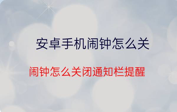 安卓手机闹钟怎么关 闹钟怎么关闭通知栏提醒？